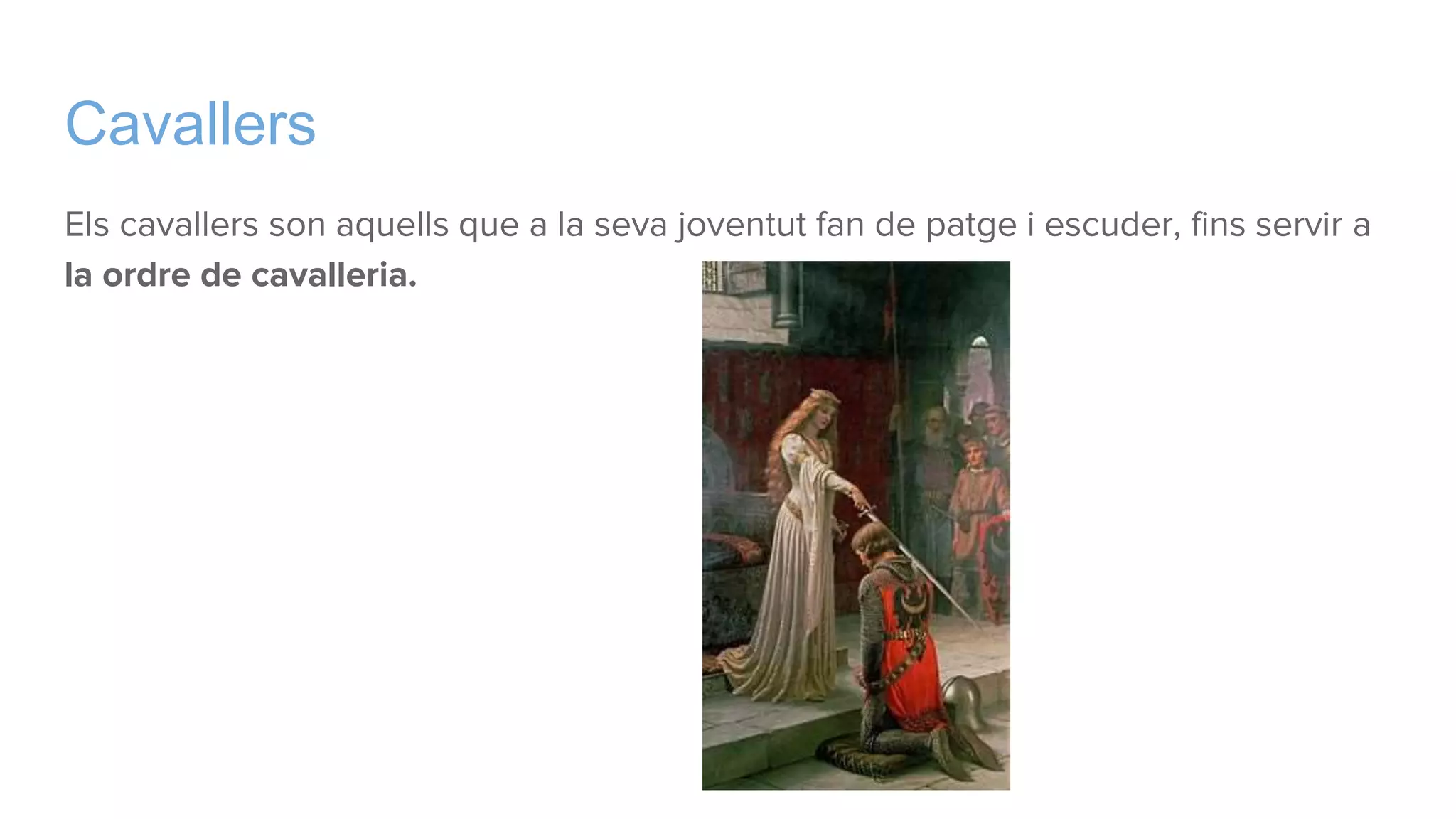 Cavallers
Els cavallers son aquells que a la seva joventut fan de patge i escuder, fins servir a
la ordre de cavalleria.
 