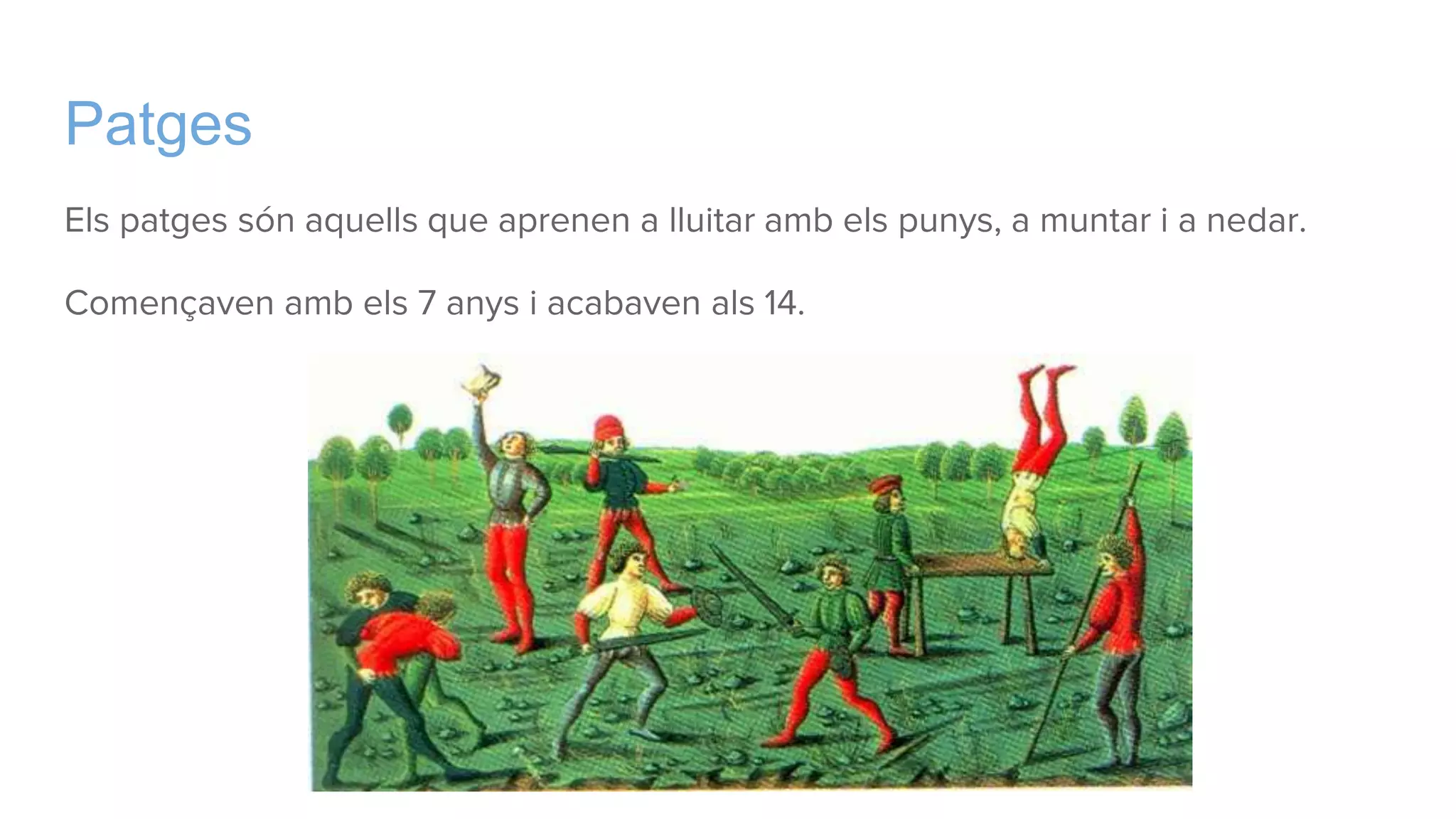 Patges
Els patges són aquells que aprenen a lluitar amb els punys, a muntar i a nedar.
Començaven amb els 7 anys i acabaven als 14.
 