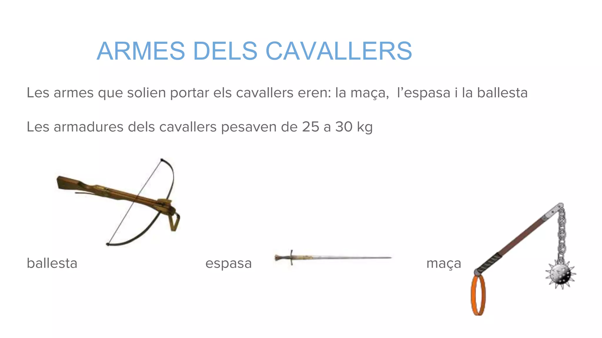 ARMES DELS CAVALLERS
Les armes que solien portar els cavallers eren: la maça, l’espasa i la ballesta
Les armadures dels cavallers pesaven de 25 a 30 kg
ballesta espasa maça
 