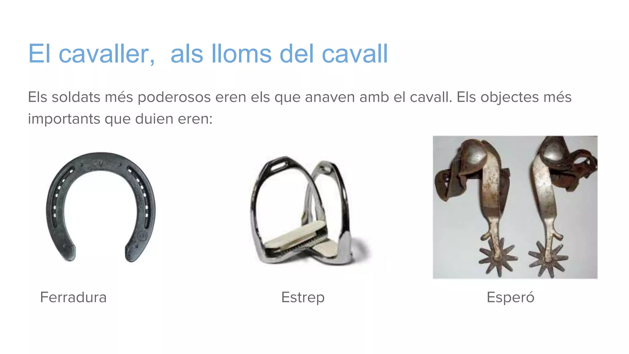 El cavaller, als lloms del cavall
Els soldats més poderosos eren els que anaven amb el cavall. Els objectes més
importants que duien eren:
Ferradura Estrep Esperó
 