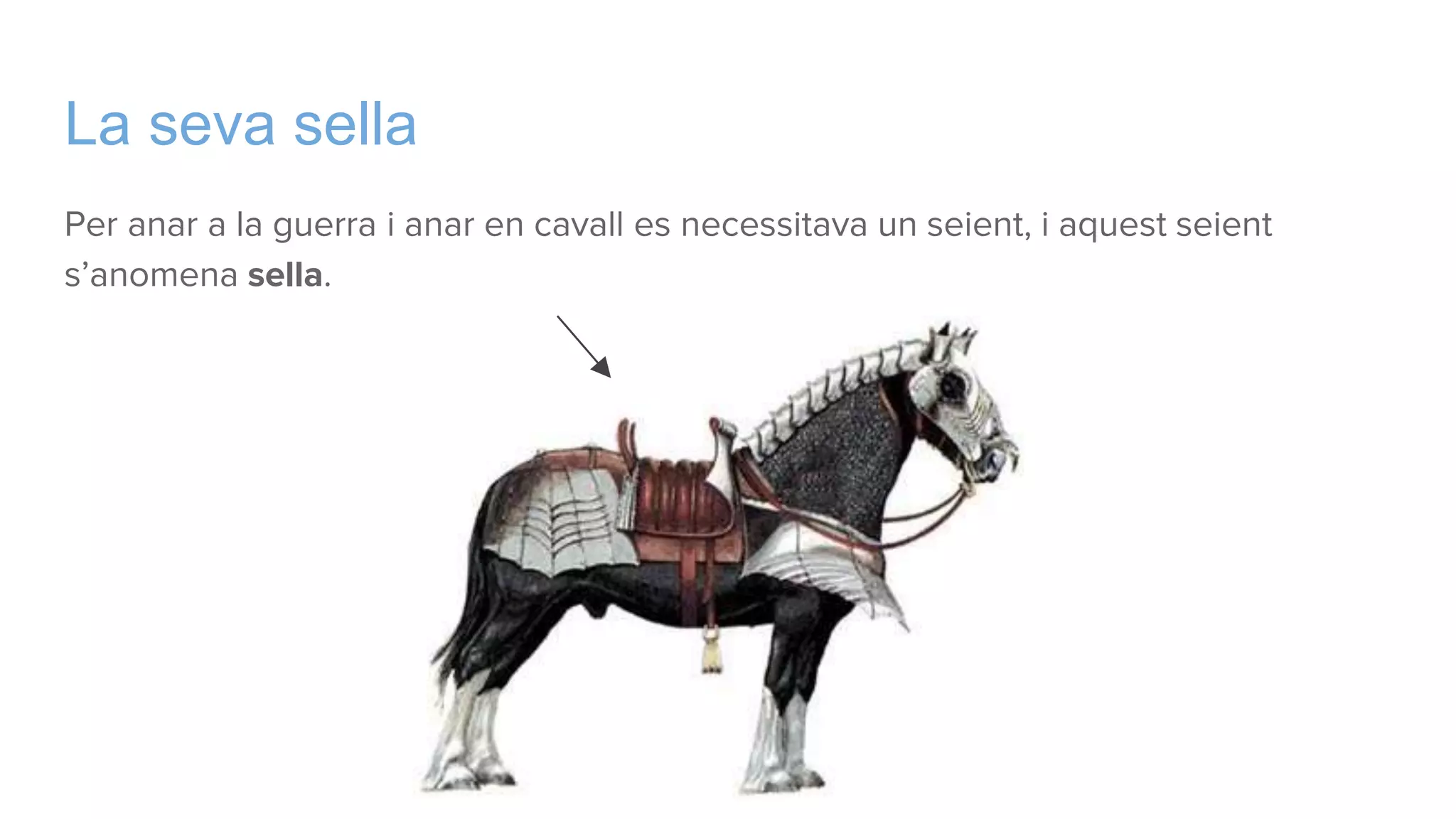 La seva sella
Per anar a la guerra i anar en cavall es necessitava un seient, i aquest seient
s’anomena sella.
 