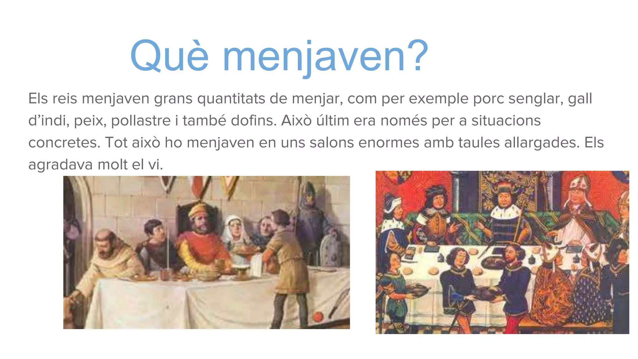 Què menjaven?
Els reis menjaven grans quantitats de menjar, com per exemple porc senglar, gall
d’indi, peix, pollastre i també dofins. Això últim era només per a situacions
concretes. Tot això ho menjaven en uns salons enormes amb taules allargades. Els
agradava molt el vi.
 