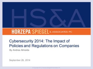 © Copyright 2012, Horzepa Spiegel & Associates, PC.
September 26, 2014
Cybersecurity 2014: The Impact of
Policies and Regulations on Companies
By Andrea Almeida
 