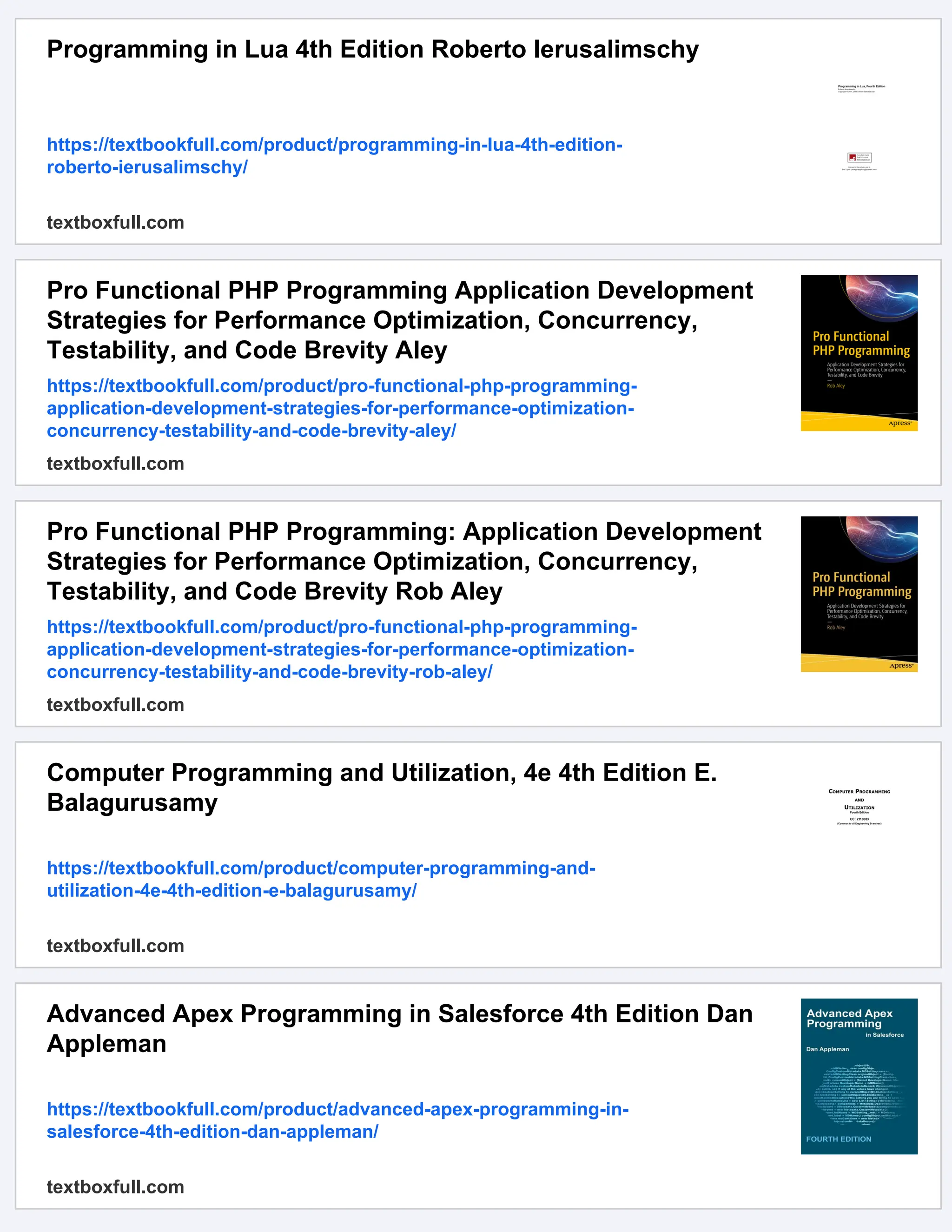 Programming in Lua 4th Edition Roberto Ierusalimschy
https://textbookfull.com/product/programming-in-lua-4th-edition-
roberto-ierusalimschy/
textboxfull.com
Pro Functional PHP Programming Application Development
Strategies for Performance Optimization, Concurrency,
Testability, and Code Brevity Aley
https://textbookfull.com/product/pro-functional-php-programming-
application-development-strategies-for-performance-optimization-
concurrency-testability-and-code-brevity-aley/
textboxfull.com
Pro Functional PHP Programming: Application Development
Strategies for Performance Optimization, Concurrency,
Testability, and Code Brevity Rob Aley
https://textbookfull.com/product/pro-functional-php-programming-
application-development-strategies-for-performance-optimization-
concurrency-testability-and-code-brevity-rob-aley/
textboxfull.com
Computer Programming and Utilization, 4e 4th Edition E.
Balagurusamy
https://textbookfull.com/product/computer-programming-and-
utilization-4e-4th-edition-e-balagurusamy/
textboxfull.com
Advanced Apex Programming in Salesforce 4th Edition Dan
Appleman
https://textbookfull.com/product/advanced-apex-programming-in-
salesforce-4th-edition-dan-appleman/
textboxfull.com
 