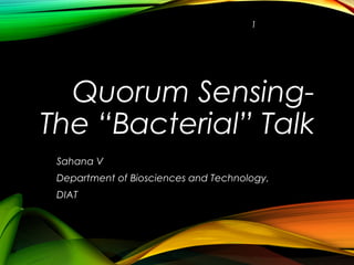 Quorum Sensing-
The “Bacterial” Talk
Sahana V
Department of Biosciences and Technology,
DIAT
1
 