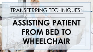 ASSISTING PATIENT
FROM BED TO
WHEELCHAIR
TRANSFERRING TECHNIQUES:
 