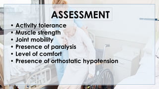 • Activity tolerance
• Muscle strength
• Joint mobility
• Presence of paralysis
• Level of comfort
• Presence of orthostatic hypotension
ASSESSMENT
 