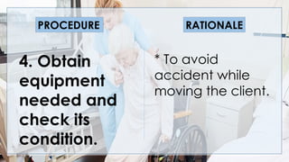 V
4. Obtain
equipment
needed and
check its
condition.
* To avoid
accident while
moving the client.
PROCEDURE RATIONALE
 