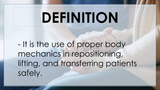 DEFINITION
- It is the use of proper body
mechanics in repositioning,
lifting, and transferring patients
safely.
 