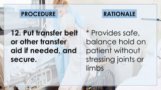 V
12. Put transfer belt
or other transfer
aid if needed, and
secure.
* Provides safe,
balance hold on
patient without
stressing joints or
limbs
PROCEDURE RATIONALE
 