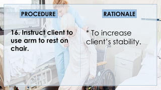 V
16. Instruct client to
use arm to rest on
chair.
* To increase
client’s stability.
PROCEDURE RATIONALE
 