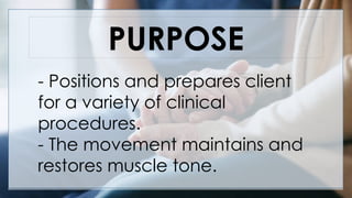 PURPOSE
- Positions and prepares client
for a variety of clinical
procedures.
- The movement maintains and
restores muscle tone.
 