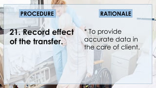 * To provide
accurate data in
the care of client.
PROCEDURE RATIONALE
21. Record effect
of the transfer.
 
