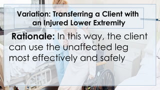 Variation: Transferring a Client with
an Injured Lower Extremity
Rationale: In this way, the client
can use the unaffected leg
most effectively and safely
 