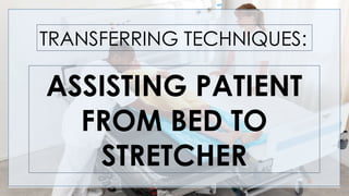 ASSISTING PATIENT
FROM BED TO
STRETCHER
TRANSFERRING TECHNIQUES:
 