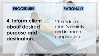 V
4. Inform client
about desired
purpose and
destination.
PROCEDURE RATIONALE
* To reduce
client’s anxiety
and increase
cooperation.
 