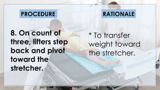 V
8. On count of
three, lifters step
back and pivot
toward the
stretcher.
PROCEDURE RATIONALE
* To transfer
weight toward
the stretcher.
 