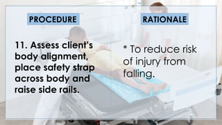 V
11. Assess client’s
body alignment,
place safety strap
across body and
raise side rails.
PROCEDURE RATIONALE
* To reduce risk
of injury from
falling.
 