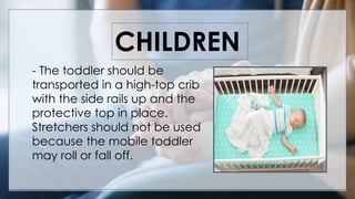 CHILDREN
- The toddler should be
transported in a high-top crib
with the side rails up and the
protective top in place.
Stretchers should not be used
because the mobile toddler
may roll or fall off.
 