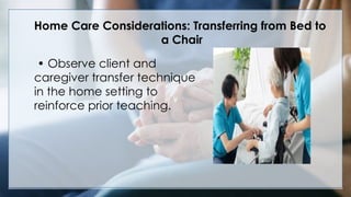 V
• Observe client and
caregiver transfer technique
in the home setting to
reinforce prior teaching.
Home Care Considerations: Transferring from Bed to
a Chair
 