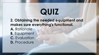 V
QUIZ
2. Obtaining the needed equipment and
makes sure everything's functional.
A. Rationale
B. Equipment
C. Evaluation
D. Procedure
 
