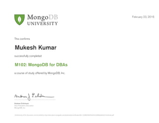 Andrew Erlichson
Vice President, Education
MongoDB, Inc.
This conﬁrms
successfully completed
a course of study offered by MongoDB, Inc.
February 23, 2016
Mukesh Kumar
M102: MongoDB for DBAs
Authenticity of this document can be verified at http://education.mongodb.com/downloads/certificates/48c132089358459cb67e29dfbe0a0442/Certificate.pdf
 