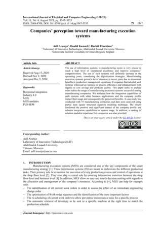 International Journal of Electrical and Computer Engineering (IJECE)
Vol. 11, No. 4, August 2021, pp. 3347~3355
ISSN: 2088-8708, DOI: 10.11591/ijece.v11i4.pp3347-3355  3347
Journal homepage: http://ijece.iaescore.com
Companies’ perception toward manufacturing execution
systems
Adil Aramja1
, Oualid Kamach2
, Rachid Elmeziane3
1,2
Laboratory of Innovative Technologies, Abdelmalek Essaadi University, Morocco
3
Senior Data Scientist Consultant, Devoteam Belgium, Belgium
Article Info ABSTRACT
Article history:
Received Aug 17, 2020
Revised Nov 2, 2020
Accepted Dec 5, 2020
The use of information systems in manufacturing sector is very crucial to
reach a high level of operational excellence and improve companies’
competitiveness. The use of such systems will definitely increase in the
upcoming years, considering the digitalization strategies. Manufacturing
execution systems gained a lot of attention in recent years due to showcased
benefits in production management operations. Companies that adopted such
systems witnessed an increase in process efficiency and enhancements with
regards to cost savings and products quality. This paper seeks to analyze
what makes the usage of manufacturing execution systems successful among
manufacturing companies. We analyzed how the integration capabilities of
such systems with other business applications and the company profile
impact their usage and consequently the perceived benefits. A case study was
conducted with 51 manufacturing companies and data were analyzed using
partial least square structural equation modeling technique. The results
confirmed the positive and significant impact of the company profile and
solution integration capabilities on system usage. In addition, a ranking of
solution modules importance for companies was also provided.
Keywords:
Horizontal integration
Industry 4.0
MES
MES modules
PLS-SEM
This is an open access article under the CC BY-SA license.
Corresponding Author:
Adil Aramja
Laboratory of Innovative Technologies (LIT)
Abdelmalek Essaadi University
Tétouan, Morocco
Email: adil.aramja@uae.ac.ma
1. INTRODUCTION
Manufacturing execution systems (MES) are considered one of the key components of the smart
manufacturing strategy [1]. These information systems (IS) are meant to orchestrate the different production
tasks. Their primary role is to monitor the execution of every production process and control of operations at
the shop floor level [2]. They also play a central role by ensuring information transition between the shop
floor level and business level [3]. In addition, MES allow an easy and timely decision making with regards to
the allocation and management of the company’s resources. According to [4], MES can help for example
with:
 The identification of all current work orders in order to assess the effect of an immediate engineering
change order
 The optimization of Work-order sequence and the identification of the most important factors
 The re-scheduling of current work orders to allow preventive maintenance tasks for a specific process
 The automatic retrieval of inventory to be sent to a specific machine at the right time to match the
production schedule
 