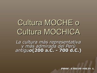 Cultura MOCHE o
Cultura MOCHICA
La cultura más representativa
  y más admirada del Perú
antiguo(200 a.C. - 700 d.C.)



                   PROF. EMILIO SOLÍS A.
 