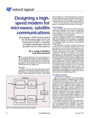 24 www.rfdesign.com November 2001
The need for high data-rate transmission pre-
sents significant hardware design challenges. A
flexible DSP-based modem project for high data-
rate transmission applications has been jointly
developed by the University of South Australia and
JNS Electronics Pty. (Melbourne).
The need
Because Australia has tight spurious emission
specifications for allocated channel bandwidth, spec-
tral efficiency was the major objective of the modem
design. Various methods were used to achieve high
spectral efficiency, minimizing spurious emissions
outside allocated frequency bands of operation. A
second objective for this project was to address
microwave terrestrial and satellite communications.
As the article progresses, the modem function
blocks are developed and each block is discussed.
Let’s modulate
The modulator processes the transmitted data
differently, depending on the choice of modulation
and coding schemes. The chosen modulation
scheme depends on whether power efficiency or
spectral efficiency is more important.
Spectral efficiency (>2bits/s/Hz) is achieved with
high-order modulation schemes such as eight-phase
shift keying (8PSK) and 16-quadrature amplitude
modulation (16QAM). The output of the modulator
is a bandpass signal centered on an intermediate
frequency (IF).
The upconverter performs translation of the sig-
nal from an IF to a desired transmit (TX) IF. For
microwave terrestrial link communications, the
final TX frequency is L-Band. For satellite commu-
nications, the upconverter provides a 70/140 MHz
transmit IF interface for satellite earth station
applications. The channel adds noise to the signal
and, depending on the application, the signal can be
distorted a number of ways. Microwave digital radio
is susceptible to frequency-selective fading because
of the interference of multipath signal components,
while satellite links are more susceptible to signal
attenuation because of climactic effects such as rain.
The downconverter operates in reverse from the
upconverter, mixing the signal down to an IF. The
demodulator is responsible for receive filtering and
sampling the wanted signal. Once the signal is sam-
pled, it is processed digitally to estimate and remove
carrier phase and symbol timing offsets.
The digital modulator
• Baseband I/Q modulator
Figure 2 shows a previously successful design of
a high-speed modulator developed by the Satellite
Communications Research Centre (SCRC)1
. The fig-
ure shows an oversampling factor of four times per
symbol period. The mapper generates in-phase and
quadrature (I/Q) components. Each component is
filtered by a digital finite impulse response (FIR)
filter implemented using a look-up-table (LUT) in a
read-only memory (ROM). The LUT contains pre-
computed convolutions of the input sequence with
the filter coefficients. The purpose of filtering is to
shape the transmitted pulse (Root Nyquist α = 0.4)
to eliminate intersymbol interference (ISI) between
adjacent symbols. After digital-to-analog conver-
sion, the signal is mixed up to an IF.
The problem associated with this implementa-
tion is that its performance depends on the accura-
cy of the analog quadrature modulator. Any ampli-
tude and quadrature phase imbalance results in a
degradation in system performance2
. This factor
becomes more important as the order of the modu-Figure 1. The communication’s system modem block diagram.
Designing a high-
speed modem for
microwave, satellite
communications
Developing a DSP-based modem
for demanding high data-rate
transmission offers a number
of design challenges. But the
benefits will be well worth it.
By A. Guidi, P. McIllree
and John Stannard
mixed signal
 