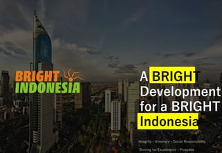 A BRIGHT
Development
for a BRIGHT
Indonesia
Integrity – Visionary – Social Responsibility
–
Striving for Excellences - Proactive
 