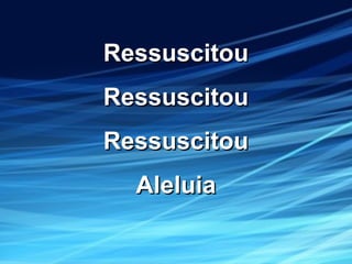 RessuscitouRessuscitou
RessuscitouRessuscitou
RessuscitouRessuscitou
AleluiaAleluia
 