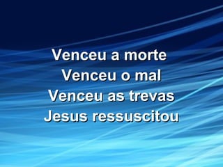 Venceu a morteVenceu a morte
Venceu o malVenceu o mal
Venceu as trevasVenceu as trevas
Jesus ressuscitouJesus ressuscitou
 