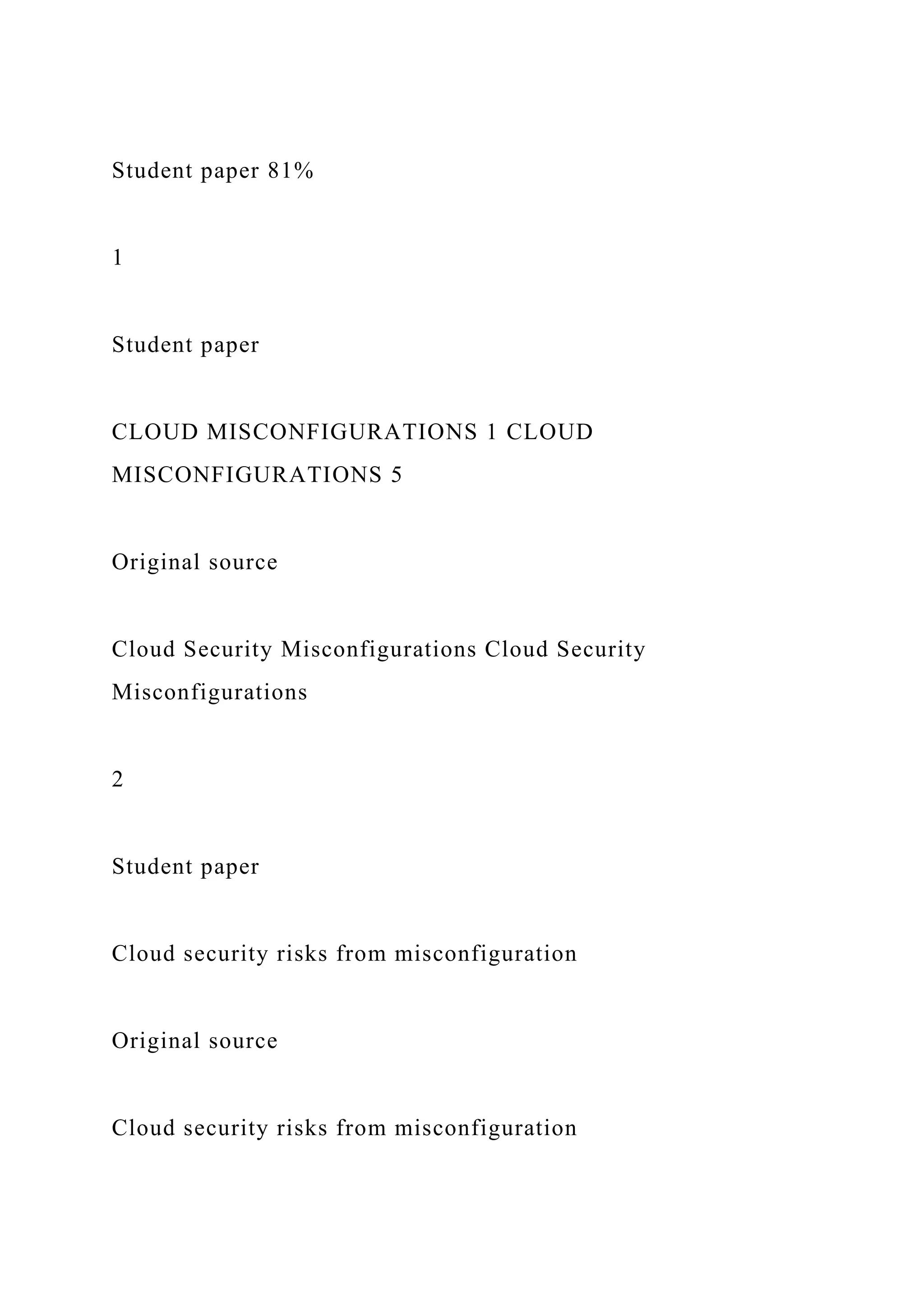Student paper 81%
1
Student paper
CLOUD MISCONFIGURATIONS 1 CLOUD
MISCONFIGURATIONS 5
Original source
Cloud Security Misconfigurations Cloud Security
Misconfigurations
2
Student paper
Cloud security risks from misconfiguration
Original source
Cloud security risks from misconfiguration
 