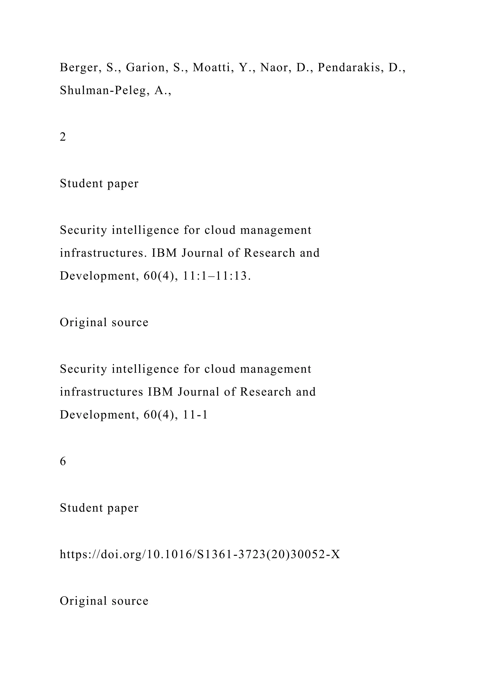 Berger, S., Garion, S., Moatti, Y., Naor, D., Pendarakis, D.,
Shulman-Peleg, A.,
2
Student paper
Security intelligence for cloud management
infrastructures. IBM Journal of Research and
Development, 60(4), 11:1–11:13.
Original source
Security intelligence for cloud management
infrastructures IBM Journal of Research and
Development, 60(4), 11-1
6
Student paper
https://doi.org/10.1016/S1361-3723(20)30052-X
Original source
 