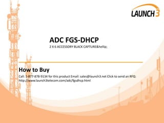 ADC FGS-DHCP
2 X 6 ACCESSORY BLACK CAPTURE&hellip;
_______________________________________
How to Buy
Call: 1-877-878-9134 for this product Email: sales@launch3.net Click to send an RFQ:
http://www.launch3telecom.com/adc/fgsdhcp.html
 