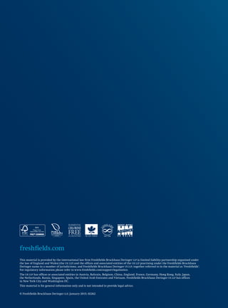 freshfields.com
freshfields.com
This material is provided by the international law firm Freshfields Bruckhaus Deringer LLP (a limited liability partnership organised under
the law of England and Wales) (the UK LLP) and the offices and associated entities of the UK LLP practising under the Freshfields Bruckhaus
Deringer name in a number of jurisdictions, and Freshfields Bruckhaus Deringer US LLP, together referred to in the material as ‘Freshfields’.
For regulatory information please refer to www.freshfields.com/support/legalnotice.
The UK LLP has offices or associated entities in Austria, Bahrain, Belgium, China, England, France, Germany, Hong Kong, Italy, Japan,
the Netherlands, Russia, Singapore, Spain, the United Arab Emirates and Vietnam. Freshfields Bruckhaus Deringer US LLP has offices
in New York City and Washington DC.
This material is for general information only and is not intended to provide legal advice.
© Freshfields Bruckhaus Deringer LLP, January 2015, 02262
 