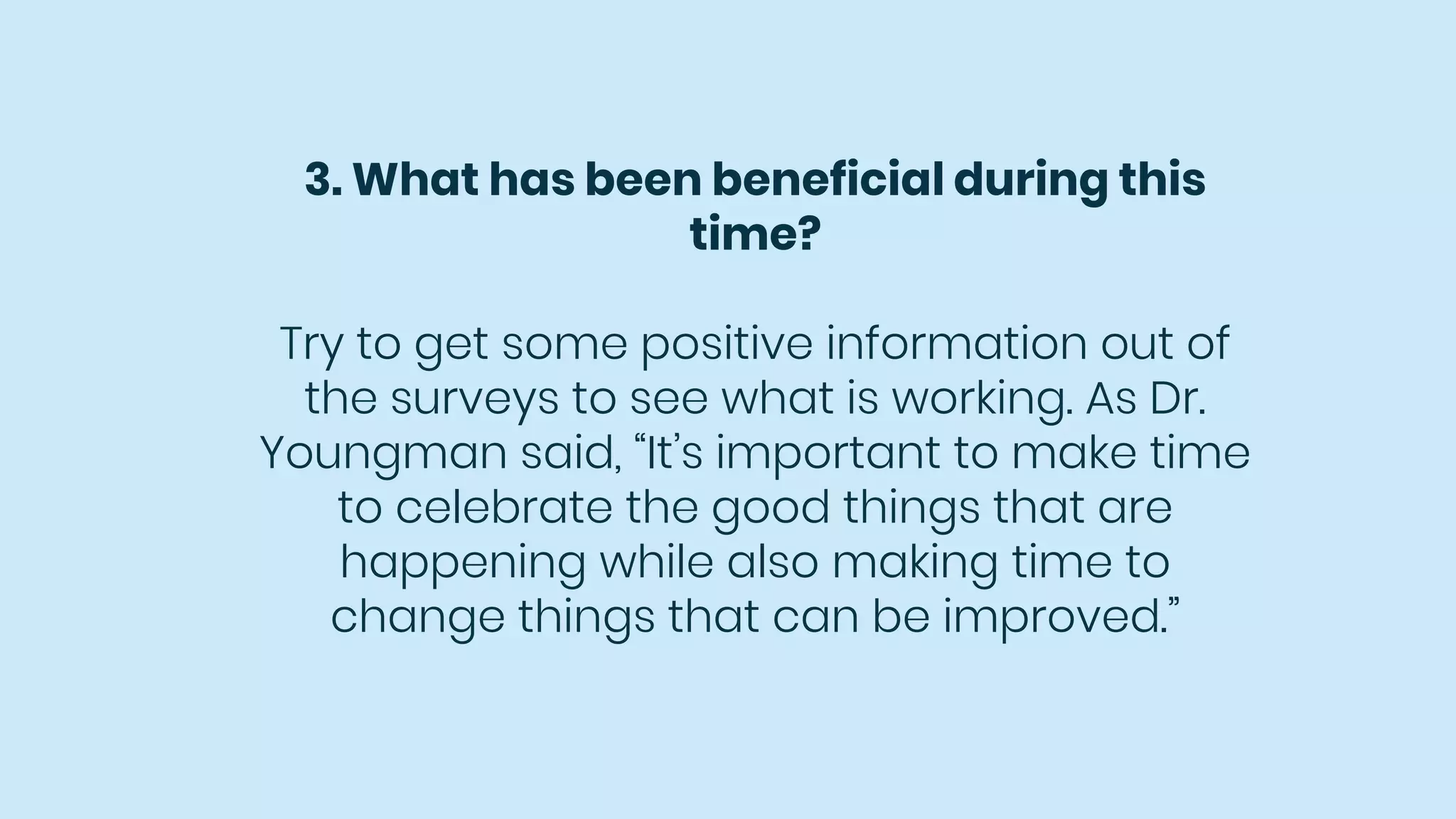 3. What has been beneficial during this
time?
Try to get some positive information out of
the surveys to see what is working. As Dr.
Youngman said, “It’s important to make time
to celebrate the good things that are
happening while also making time to
change things that can be improved.”
 