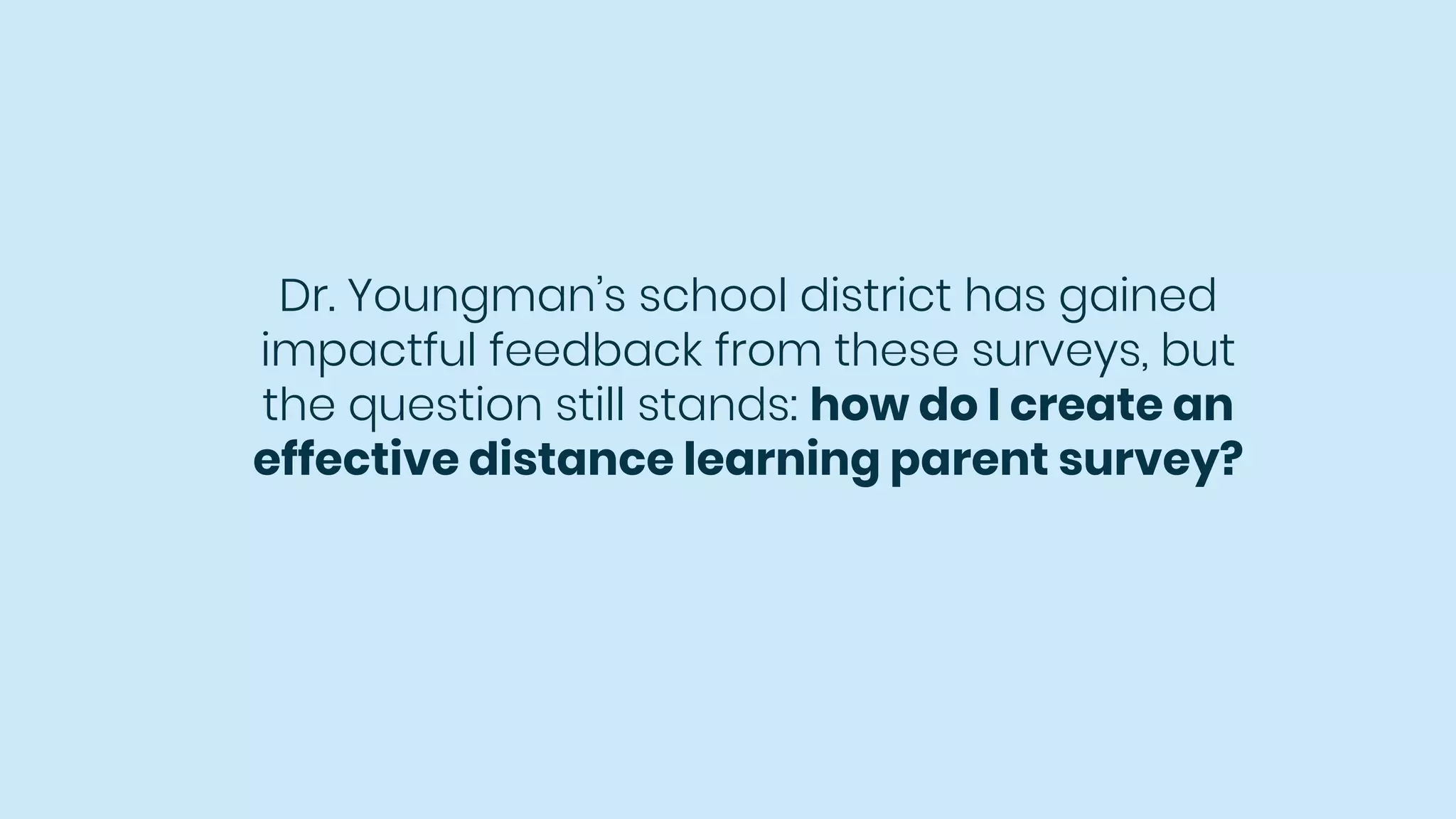 Dr. Youngman’s school district has gained
impactful feedback from these surveys, but
the question still stands: how do I create an
effective distance learning parent survey?
 