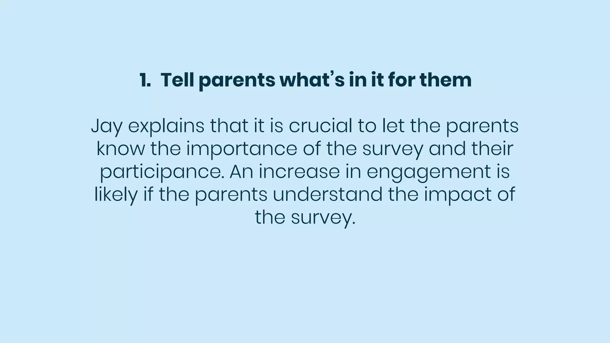 1. Tell parents what’s in it for them
Jay explains that it is crucial to let the parents
know the importance of the survey and their
participance. An increase in engagement is
likely if the parents understand the impact of
the survey.
 