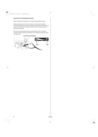 08/09/29 19:46:57 35Z5K603_006



    AJUSTE DE LA VELOCIDAD DEL MOTOR

    Ajuste la palanca del acelerador a la velocidad deseada del motor.

    Algunas aplicaciones del motor emplean un control del acelerador
    montado a distancia en lugar de la palanca del acelerador montada en el
    motor aquí mostrada. Consulte las instrucciones suministradas por el
    fabricante del equipo.

    Para ver las recomendaciones de la velocidad del motor, consulte el
    manual de instrucciones suministrado con el equipo que deba funcionar
    con este motor.
                         PALANCA DEL ACELERADOR




                  MÁX.              MÍN.
                                                  MÁX.                   MÍN.




    6                                                                           ESPAÑOL
 