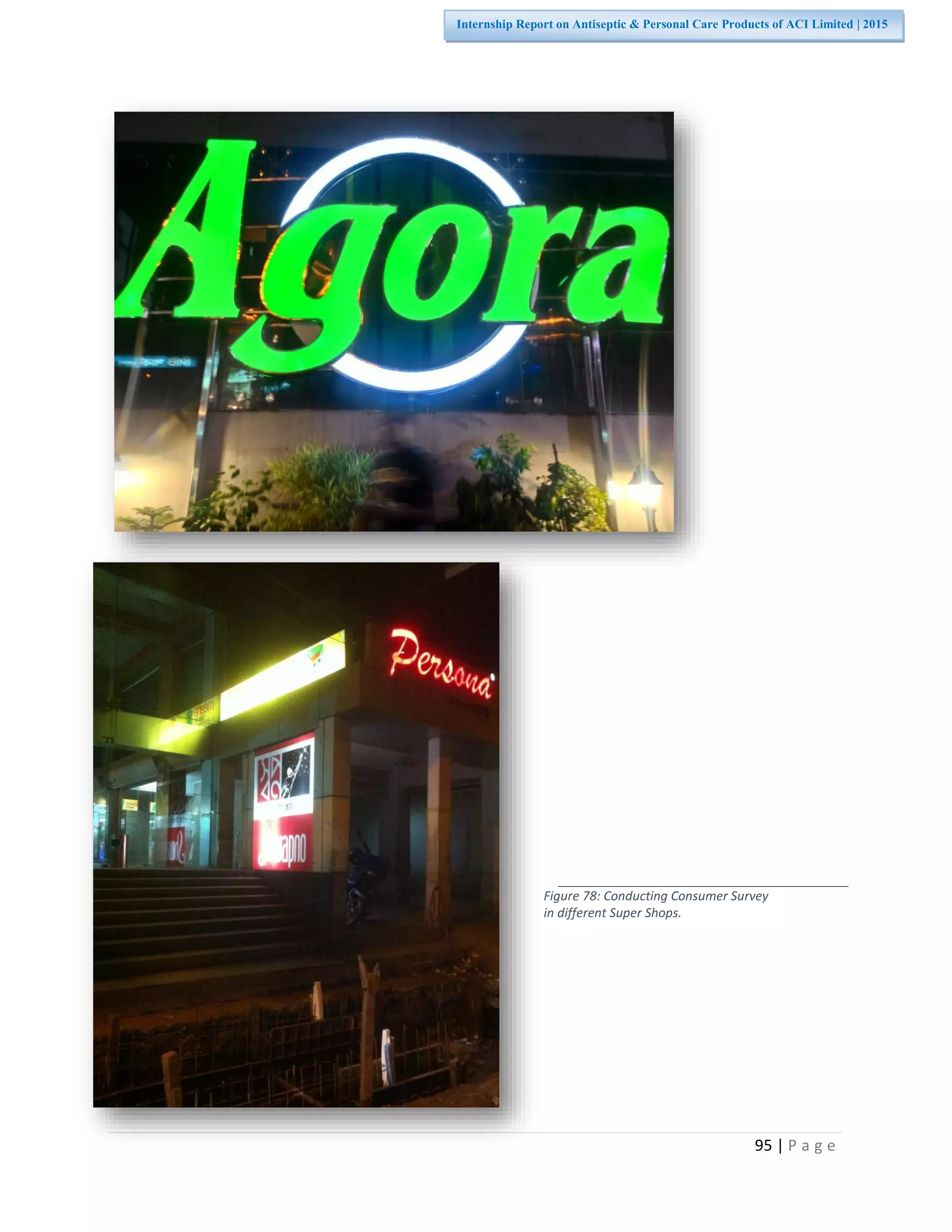 95 | P a g e
Internship Report on Antiseptic & Personal Care Products of ACI Limited | 2015
Figure 78: Conducting Consumer Survey
in different Super Shops.
 