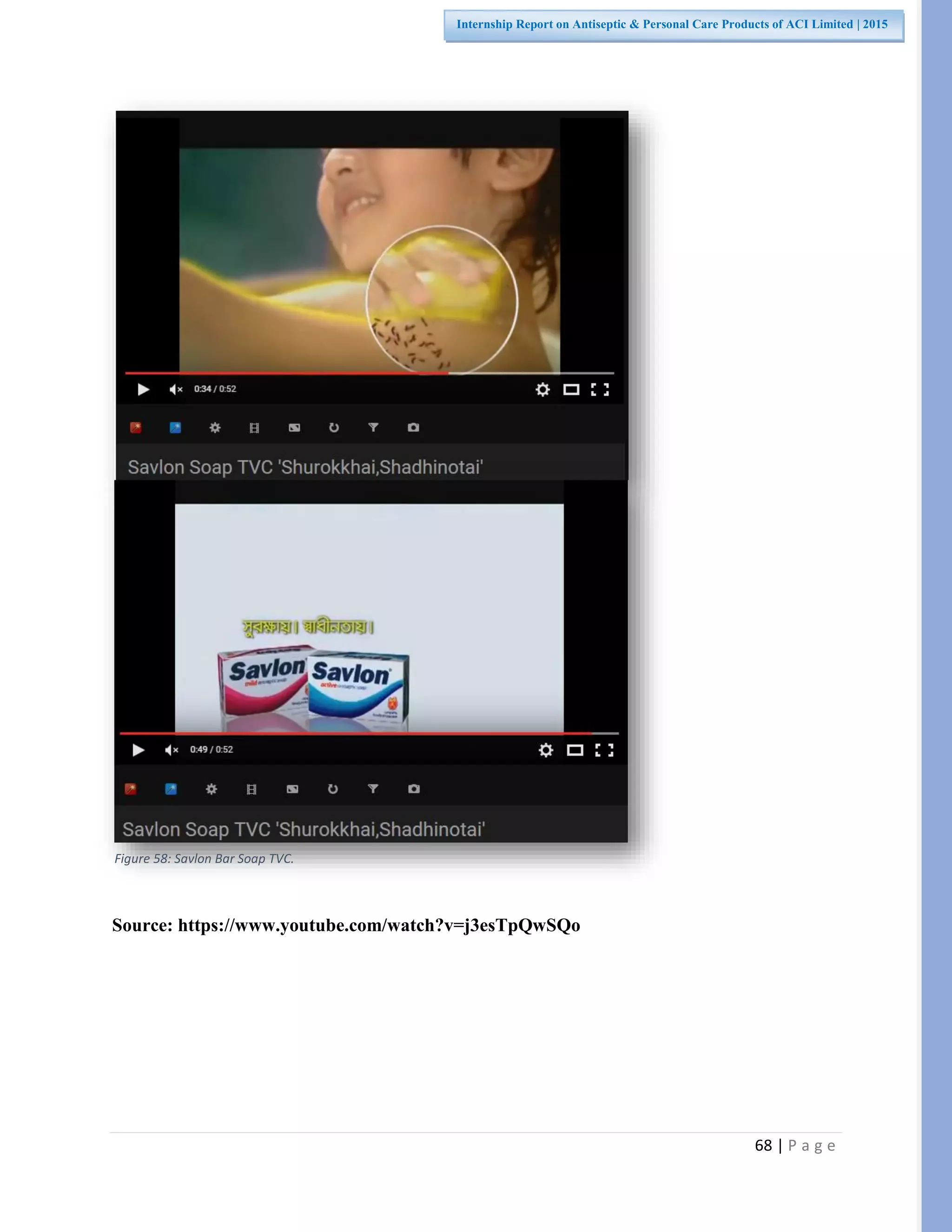 68 | P a g e
Internship Report on Antiseptic & Personal Care Products of ACI Limited | 2015
Source: https://www.youtube.com/watch?v=j3esTpQwSQo
Figure 58: Savlon Bar Soap TVC.
 