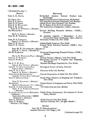 IS : 6523- 1963
( Continued from page 1 )
Members
SHRI A. K. GUPTA
DR IQBAL ALX
SHRI P. J. JANUS
SHRI N. G. JOSHI
SERI S. R. KULEARNI
Representing
Hyderabad Asbestos Cement Product Ltd,
Hyderabad
Engineering Research Laboratories, Hyderabad
The Associated Cement Companies Ltd, Bombay
Indian Hume Pipe Company Ltd, Bombay
M. N. Dastur & Co Pvt Ltd. Calcutta
'SHRI S. K. LAHA
SHRI B. T. UNWALLA ( Alternate )
The Institution of Engineers ( India ), Calcutta
DR MOHAN RAI Centraraorl;~lding Research Institute ( CSIR ),
DR S. S. REI~SI I Alternate 1. ~~
SBRI K. K. NSMBIAR ’ In personal capacity ( ’ Ramanalaya ’ II First
SERI H. S. PASRICHA
Crescent Park Road, Gandhinagar, Adyar, Madras)
Hindustan Prefab Ltd, New Delhi
SHRI C. S. MISHRA ( Alternate )
SEMI Y. R. PHULL Indian Roads Congress, New Delhi
SHRIY. R. F-HULL Central Road Research Institute (CSIR ), New
Delhi
SHRI M. R.&I~TTERJEE (Alternate I)
SHRI K. L. SETHI (ALternate II )
DR M. RAXAIAH Stru@a~~a2ngineering Research Centre ( CSIR ),
DR A. G. MADHAV~ RAO ( Alternate )
SHRI A. V. RAMANA Dalmia Cement ( Bharat ) Ltd, New Delhi
SHRI G. RAMDAS Directorate General of Supplies and Disposals,
New Delhi
DR A. V. R. RAO
SHRI J. SEN GUPTA ( Alternate )
National Buildings Organization, New Delhi
SHRI R. V. CHALAPATHI RAO
SHRI S. ROY ( Alternate )
Geological Survey of India, Calcutta
SERI T. N. S. Rao Gammon India Ltd, Bombay
SHRI~S. A. REDDI ( Alternate )
SHRI ARJUN RIJHSINQHANI Cement Corporation of India Ltd, New Delhi
SHRI K. VITIIAL RAO ( Alternate)
SARI S. SEETHARAMAN Roads Wing, Ministry of Shipping and Transport,
New Delhi
SHRI N. SIVA~URU ( Alternate )
SECRETARY Central Board of Irrigation and Power,~New Delhi
DEPUTY SECRETARY ( I ) (Alternate )
SHRI K. A. SUBRAMANIAM The India Cements Ltd, Madras
SHRI P. S. RAMACHANDARAN
( Alternate )
S u P E R I N T E N n I N o ~EN~INEER Public Works Department, Government of Tamil
( DESIGNS) Nadu, Madras
EXECUTIVEENGINEER ( SM&R
DIVISION ) ( Alternate )
SHRI L. SWAROO~B Orissa Cement Ltd, New Delhi
SRRI G. RABMAN, Director General, ISI ( Ex-o&i0 Member )
Director ( Civ Engg )
Secretary
SHRI M. N. NEELAEANDRAN
Assistant Director ( Civ Engg ), IS1
( Continued on page 19 )
2
 