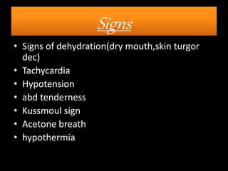 Signs
• Signs of dehydration(dry mouth,skin turgor
dec)
• Tachycardia
• Hypotension
• abd tenderness
• Kussmoul sign
• Acetone breath
• hypothermia
 