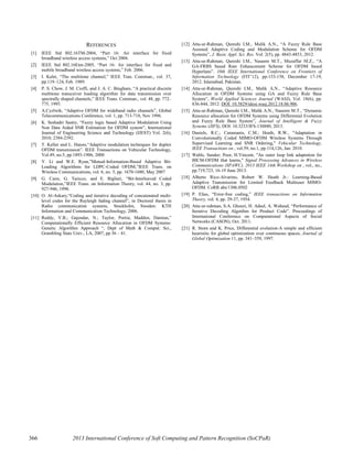 366 2013 International Conference of Soft Computing and Pattern Recognition (SoCPaR)
REFERENCES
[1] IEEE Std 802.16TM-2004, “Part 16: Air interface for fixed
broadband wireless access systems,” Oct 2004.
[2] IEEE Std 802.16Etm-2005, “Part 16: Air interface for fixed and
mobile broadband wireless access systems,” Feb. 2006.
[3] I. Kalet, “The multitone channel,” IEEE Tran. Commun., vol. 37,
pp.119–124, Feb. 1989.
[4] P. S. Chow, J. M. Cioffi, and J. A. C. Bingham, “A practical discrete
multitone transceiver loading algorithm for data transmission over
spectrally shaped channels,” IEEE Trans. Commun., vol. 48, pp. 772–
775, 1995.
[5] A.Cyzlwik, “Adaptive OFDM for wideband radio channels”, Global
Telecommunications Conference, vol. 1, pp. 713-718, Nov 1996.
[6] K. Seshadri Sastry, “Fuzzy logic based Adaptive Modulation Using
Non Data Aided SNR Estimation for OFDM system”, International
Journal of Engineering Science and Technology (IJEST) Vol. 2(6),
2010, 2384-2392.
[7] T. Keller and L. Hanzo,“Adaptive modulation techniques for duplex
OFDM transmission”. IEEE Transactions on Vehicular Technology,
Vol.49, no.5, pp.1893-1906, 2000
[8] Y. Li and W.E. Ryan,”Mutual-Information-Based Adaptive Bit-
Loading Algorithms for LDPC-Coded OFDM,”IEEE Trans. on
Wireless Communications, vol. 6, no. 5, pp. 1670-1680, May 2007
[9] G. Caire, G. Taricco, and E. Biglieri, “Bit-Interleaved Coded
Modulation,”IEEE Trans. on Information Theory, vol. 44, no. 3, pp.
927-946, 1998.
[10] O. Al-Askary,“Coding and iterative decoding of concatenated multi-
level codes for the Rayleigh fading channel”, in Doctoral thesis in
Radio communication systems, Stockholm, Sweden: KTH
Information and Communication Technology, 2006.
[11] Reddy, Y.B.; Gajendar, N.; Taylor, Portia; Madden, Damian,”
Computationally Efficient Resource Allocation in OFDM Systems:
Genetic Algorithm Approach “, Dept of Math & Comput. Sci.,
Grambling State Univ., LA, 2007, pp 36 – 41.
[12] Atta-ur-Rahman, Qureshi I.M., Malik A.N., “A Fuzzy Rule Base
Assisted Adaptive Coding and Modulation Scheme for OFDM
Systems”, J. Basic Appl. Sci. Res. Vol. 2(5), pp. 4843-4853, 2012.
[13] Atta-ur-Rahman, Qureshi I.M., Naseem M.T., Muzaffar M.Z., “A
GA-FRBS based Rate Enhancement Scheme for OFDM based
Hyperlans”. 10th IEEE International Conference on Frontiers of
Information Technology (FIT’12), pp-153-158, December 17-19,
2012. Islamabad, Pakistan.
[14] Atta-ur-Rahman, Qureshi I.M., Malik A.N., “Adaptive Resource
Allocation in OFDM Systems using GA and Fuzzy Rule Base
System”, World Applied Sciences Journal (WASJ), Vol. 18(6), pp.
836-844, 2012. DOI: 10.5829/idosi.wasj.2012.18.06.906.
[15] Atta-ur-Rahman, Qureshi I.M., Malik A.N., Naseem M.T., “Dynamic
Resource allocation for OFDM Systems using Differential Evolution
and Fuzzy Rule Base System”, Journal of Intelligent & Fuzzy
Systems (JIFS), DOI: 10.3233/IFS-130880, 2013.
[16] Daniels, R.C.; Caramanis, C.M.; Heath, R.W., "Adaptation in
Convolutionally Coded MIMO-OFDM Wireless Systems Through
Supervised Learning and SNR Ordering," Vehicular Technology,
IEEE Transactions on , vol.59, no.1, pp.114,126, Jan. 2010.
[17] Wahls, Sander; Poor, H.Vincent, "An outer loop link adaptation for
BICM-OFDM that learns," Signal Processing Advances in Wireless
Communications (SPAWC), 2013 IEEE 14th Workshop on , vol., no.,
pp.719,723, 16-19 June 2013.
[18] Alberto Rico-Alvarino, Robert W. Heath Jr.: Learning-Based
Adaptive Transmission for Limited Feedback Multiuser MIMO-
OFDM. CoRR abs/1306.0502
[19] P. Elias, “Error-free coding,” IEEE transactions on Information
Theory, vol. 4, pp. 29-37, 1954.
[20] Atta-ur-rahman, S.A. Ghouri, H. Adeel, A. Waheed, “Performance of
Iterative Decoding Algotihm for Product Code”. Proceedings of
International Conference on Computational Aspects of Social
Networks (CASON), Oct. 2011.
[21] R. Storn and K. Price, Differential evolution-A simple and efficient
heurisitic for global optimization over continuous spaces, Journal of
Global Optimization 11, pp. 341–359, 1997.
 