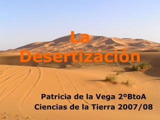 La
Desertización

   Patricia de la Vega 2ºBtoA
 Ciencias de la Tierra 2007/08
 