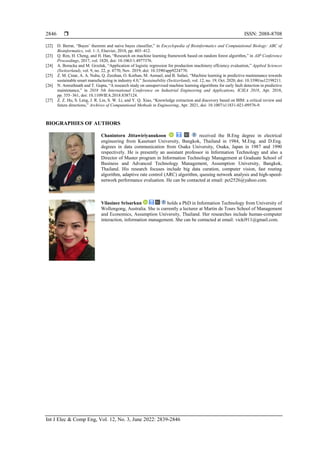  ISSN: 2088-8708
Int J Elec & Comp Eng, Vol. 12, No. 3, June 2022: 2839-2846
2846
[22] D. Berrar, “Bayes’ theorem and naive bayes classifier,” in Encyclopedia of Bioinformatics and Computational Biology: ABC of
Bioinformatics, vol. 1–3, Elsevier, 2018, pp. 403–412.
[23] Q. Ren, H. Cheng, and H. Han, “Research on machine learning framework based on random forest algorithm,” in AIP Conference
Proceedings, 2017, vol. 1820, doi: 10.1063/1.4977376.
[24] A. Borucka and M. Grzelak, “Application of logistic regression for production machinery effciency evaluation,” Applied Sciences
(Switzerland), vol. 9, no. 22, p. 4770, Nov. 2019, doi: 10.3390/app9224770.
[25] Z. M. Çinar, A. A. Nuhu, Q. Zeeshan, O. Korhan, M. Asmael, and B. Safaei, “Machine learning in predictive maintenance towards
sustainable smart manufacturing in industry 4.0,” Sustainability (Switzerland), vol. 12, no. 19, Oct. 2020, doi: 10.3390/su12198211.
[26] N. Amruthnath and T. Gupta, “A research study on unsupervised machine learning algorithms for early fault detection in predictive
maintenance,” in 2018 5th International Conference on Industrial Engineering and Applications, ICIEA 2018, Apr. 2018,
pp. 355–361, doi: 10.1109/IEA.2018.8387124.
[27] Z. Z. Hu, S. Leng, J. R. Lin, S. W. Li, and Y. Q. Xiao, “Knowledge extraction and discovery based on BIM: a critical review and
future directions,” Archives of Computational Methods in Engineering, Apr. 2021, doi: 10.1007/s11831-021-09576-9.
BIOGRAPHIES OF AUTHORS
Chanintorn Jittawiriyanukoon received the B.Eng degree in electrical
engineering from Kasetsart University, Bangkok, Thailand in 1984, M.Eng. and D.Eng.
degrees in data communication from Osaka University, Osaka, Japan in 1987 and 1990
respectively. He is presently an assistant professor in Information Technology and also a
Director of Master program in Information Technology Management at Graduate School of
Business and Advanced Technology Management, Assumption University, Bangkok,
Thailand. His research focuses include big data curation, computer vision, fast routing
algorithm, adaptive rate control (ARC) algorithm, queuing network analysis and high-speed-
network performance evaluation. He can be contacted at email: pct2526@yahoo.com.
Vilasinee Srisarkun holds a PhD in Information Technology from University of
Wollongong, Australia. She is currently a lecturer at Martin de Tours School of Management
and Economics, Assumption University, Thailand. Her researches include human-computer
interaction, information management. She can be contacted at email: vicki911@gmail.com.
 