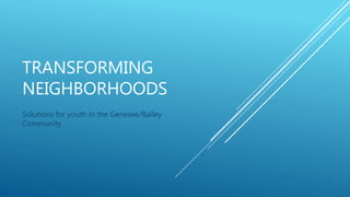 TRANSFORMING
NEIGHBORHOODS
Solutions for youth in the Genesee/Bailey
Community
 