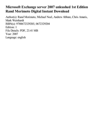 Microsoft Exchange server 2007 unleashed 1st Edition
Rand Morimoto Digital Instant Download
Author(s): Rand Morimoto, Michael Noel, AndrewAbbate, Chris Amaris,
Mark Weinhardt
ISBN(s): 9780672329203, 0672329204
Edition: 1
File Details: PDF, 23.41 MB
Year: 2007
Language: english
 