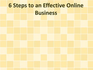 6 Steps to an Effective Online
           Business
 